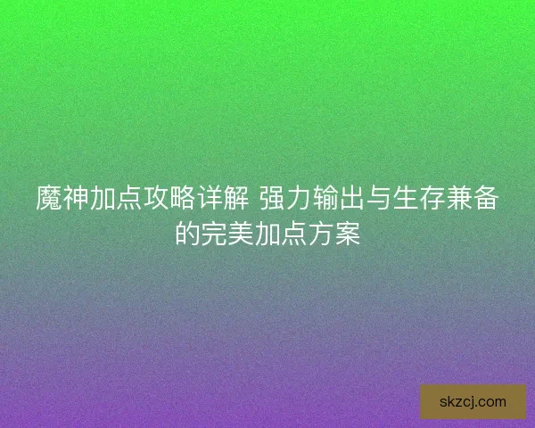 魔神加点攻略详解 强力输出与生存兼备的完美加点方案