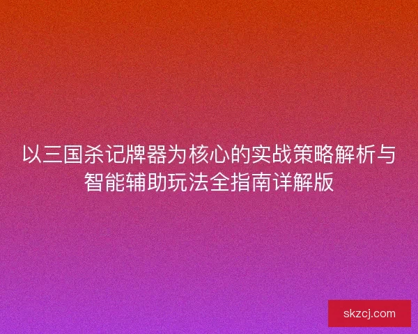 以三国杀记牌器为核心的实战策略解析与智能辅助玩法全指南详解版