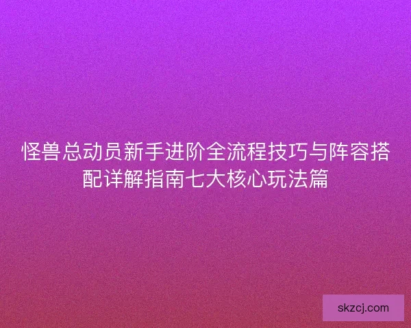 怪兽总动员新手进阶全流程技巧与阵容搭配详解指南七大核心玩法篇
