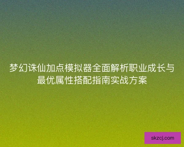 梦幻诛仙加点模拟器全面解析职业成长与最优属性搭配指南实战方案