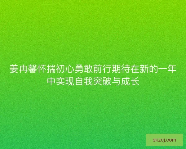 姜冉馨怀揣初心勇敢前行期待在新的一年中实现自我突破与成长