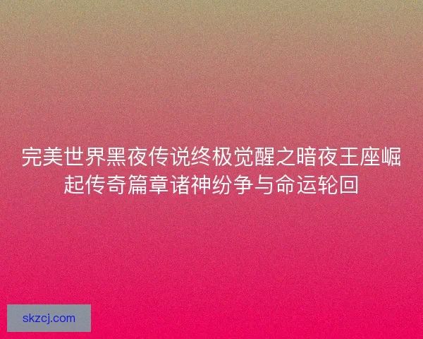 完美世界黑夜传说终极觉醒之暗夜王座崛起传奇篇章诸神纷争与命运轮回