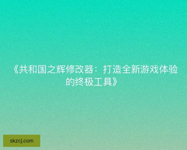 《共和国之辉修改器：打造全新游戏体验的终极工具》